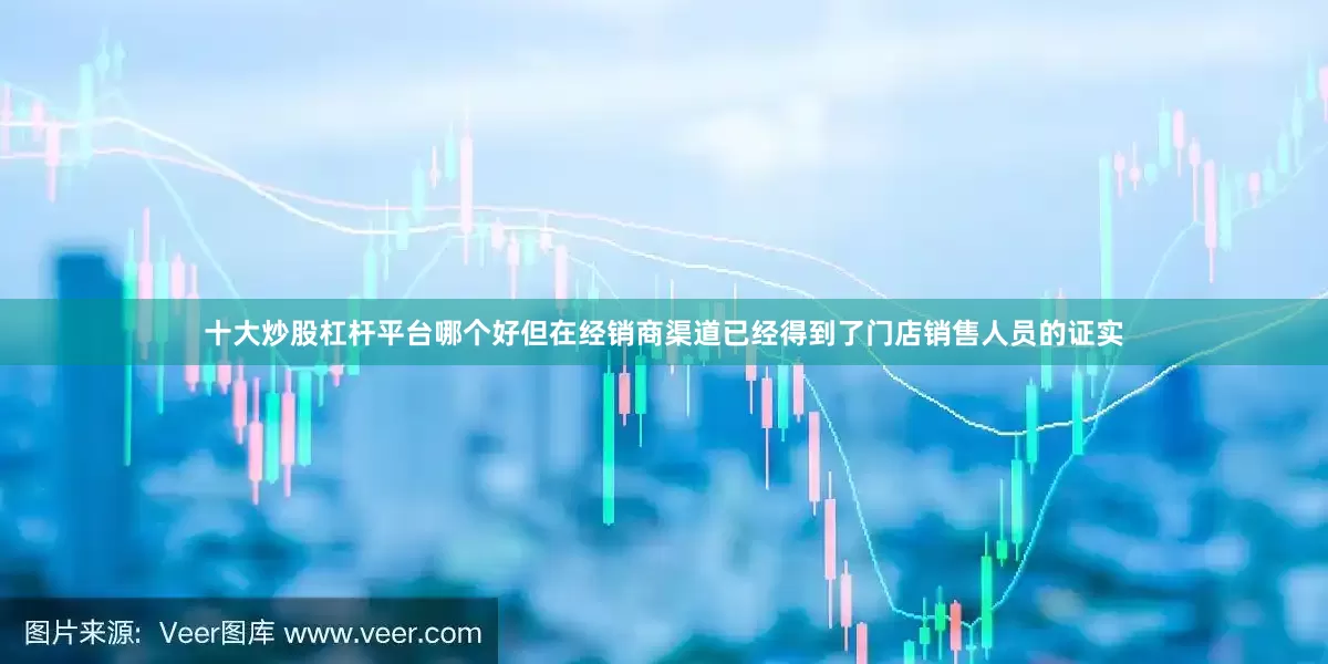 十大炒股杠杆平台哪个好但在经销商渠道已经得到了门店销售人员的证实