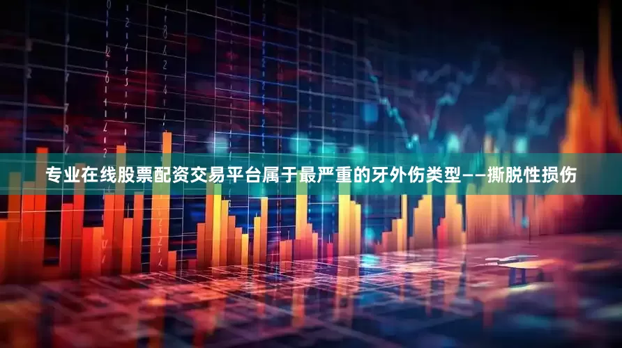 专业在线股票配资交易平台属于最严重的牙外伤类型——撕脱性损伤