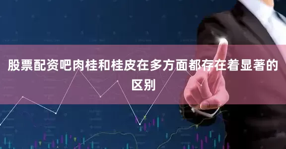 股票配资吧肉桂和桂皮在多方面都存在着显著的区别