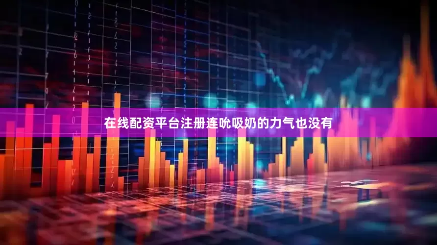在线配资平台注册连吮吸奶的力气也没有