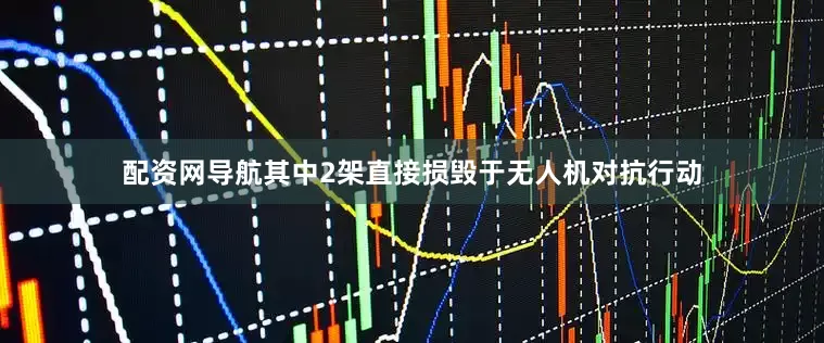 配资网导航其中2架直接损毁于无人机对抗行动