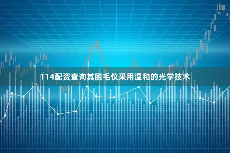 114配资查询其脱毛仪采用温和的光学技术