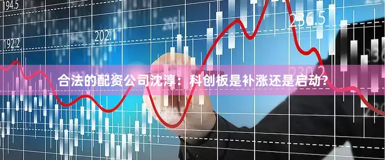 合法的配资公司沈淳：科创板是补涨还是启动？
