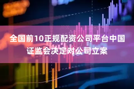 全国前10正规配资公司平台中国证监会决定对公司立案