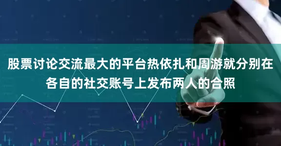 股票讨论交流最大的平台热依扎和周游就分别在各自的社交账号上发布两人的合照