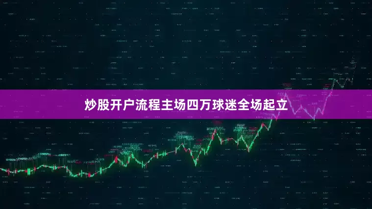 炒股开户流程主场四万球迷全场起立