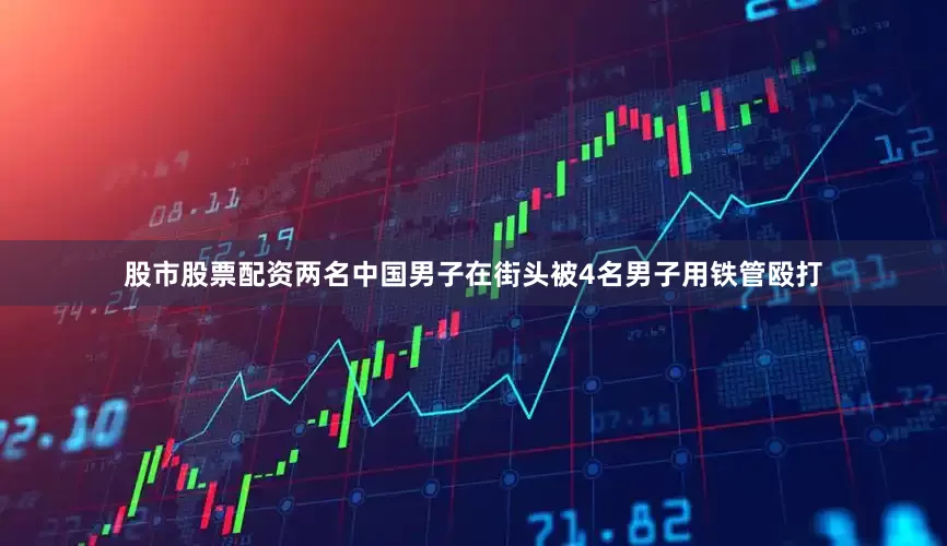 股市股票配资两名中国男子在街头被4名男子用铁管殴打