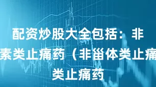 配资炒股大全包括：非激素类止痛药（非甾体类止痛药