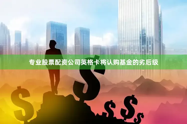 专业股票配资公司英格卡将认购基金的劣后级