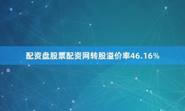 配资盘股票配资网转股溢价率46.16%