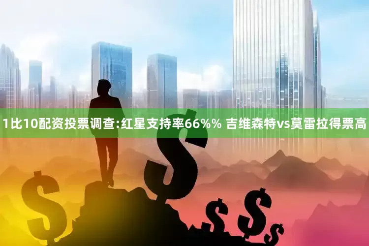1比10配资投票调查:红星支持率66%% 吉维森特vs莫雷拉得票高