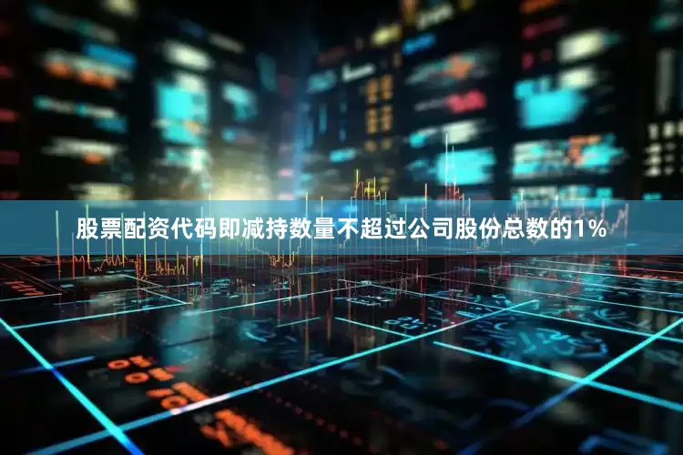 股票配资代码即减持数量不超过公司股份总数的1%